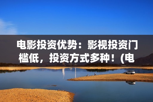 电影投资优势：影视投资门槛低，投资方式多种！(电影投资渠道有哪些)