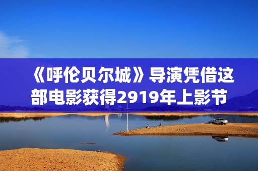 《呼伦贝尔城》导演凭借这部电影获得2919年上影节最受传媒关注新人导演(呼伦贝尔城市面积)