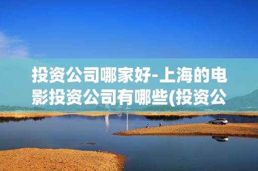 投资公司哪家好-上海的电影投资公司有哪些(投资公司排行榜)