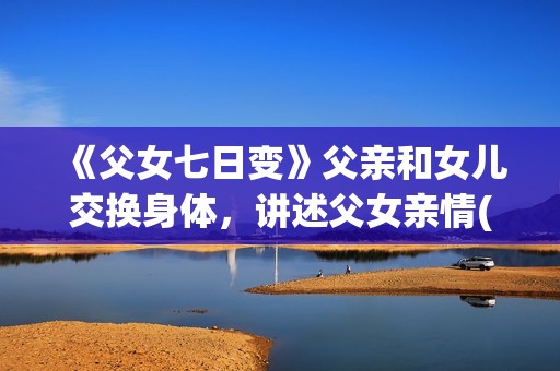 《父女七日变》父亲和女儿交换身体，讲述父女亲情(父女七日变 电视剧)