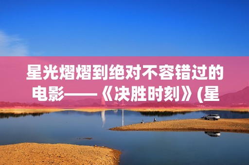 星光熠熠到绝对不容错过的电影——《决胜时刻》(星光熠熠的cp)