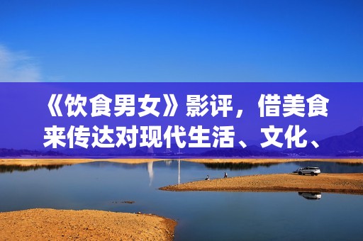 《饮食男女》影评，借美食来传达对现代生活、文化、情感的理解(《饮食男女》影评)