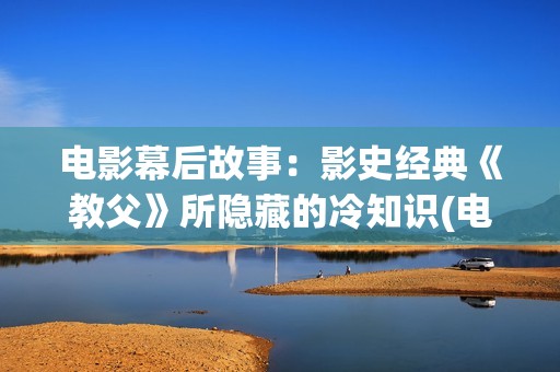 电影幕后故事：影史经典《教父》所隐藏的冷知识(电影幕后故事 综艺节目)