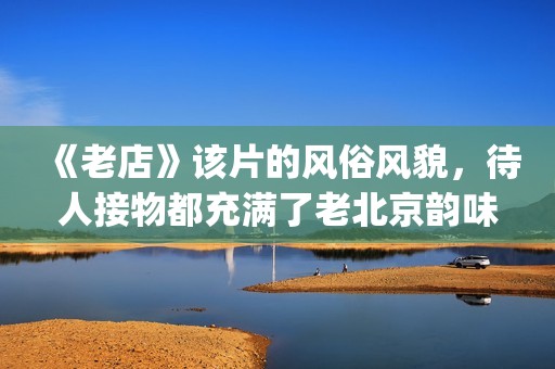 《老店》该片的风俗风貌，待人接物都充满了老北京韵味(老店电影字幕版)