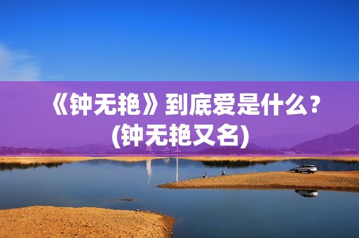 《钟无艳》到底爱是什么？(钟无艳又名)
