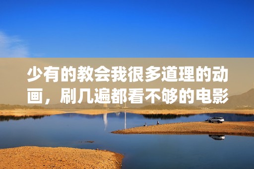 少有的教会我很多道理的动画，刷几遍都看不够的电影《千与千寻》(少有的人走的路简介)