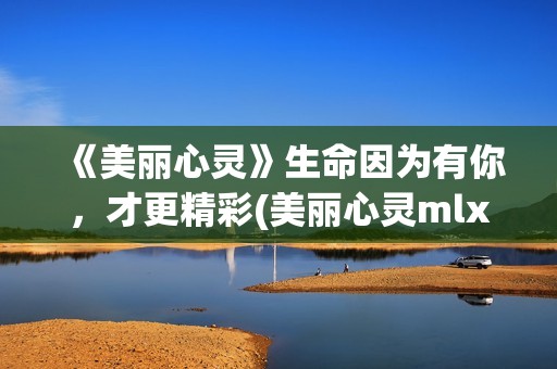 《美丽心灵》生命因为有你，才更精彩(美丽心灵mlxl)