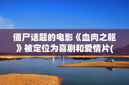 僵尸话题的电影《血肉之躯》被定位为喜剧和爱情片(僵尸主题的电影)