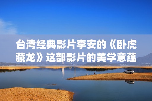 台湾经典影片李安的《卧虎藏龙》这部影片的美学意蕴也由于这种矛盾与困惑始终处于纷乱多义的状态中。(台湾艺人李)