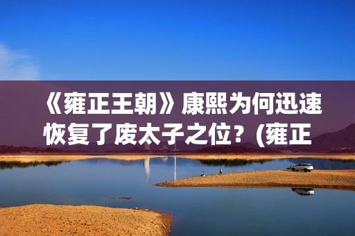 《雍正王朝》康熙为何迅速恢复了废太子之位？(雍正王朝康熙传位视频)