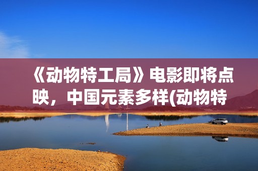 《动物特工局》电影即将点映，中国元素多样(动物特工局2)