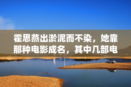 霍思燕出淤泥而不染，她靠那种电影成名，其中几部电影推荐给你(霍思燕一托成名)