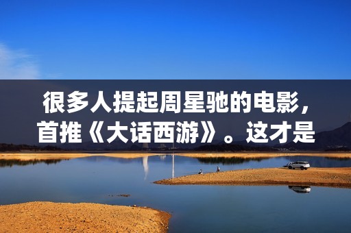 很多人提起周星驰的电影，首推《大话西游》。这才是周星驰最好的电影(周星的现状)