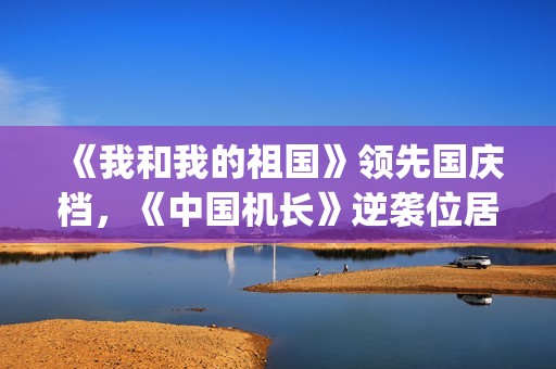 《我和我的祖国》领先国庆档，《中国机长》逆袭位居第二(我和我的祖国原唱)