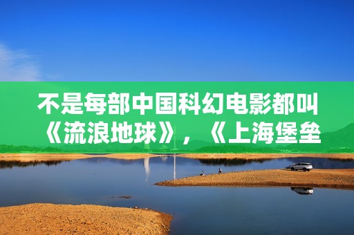 不是每部中国科幻电影都叫《流浪地球》，《上海堡垒》特效制作粗糙