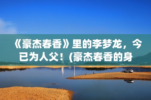 《豪杰春香》里的李梦龙，今已为人父！(豪杰春香的身世)