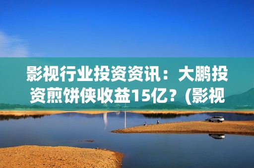 影视行业投资资讯：大鹏投资煎饼侠收益15亿？(影视投资项目)