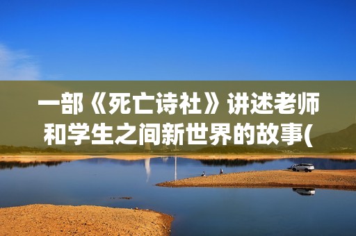 一部《死亡诗社》讲述老师和学生之间新世界的故事(《死亡诗社》)