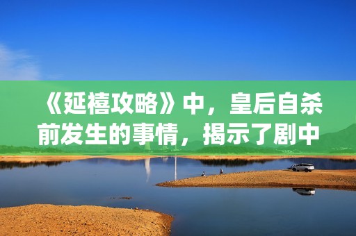 《延禧攻略》中，皇后自杀前发生的事情，揭示了剧中真正的反派(延禧攻略中袁春望到底是谁的儿子)