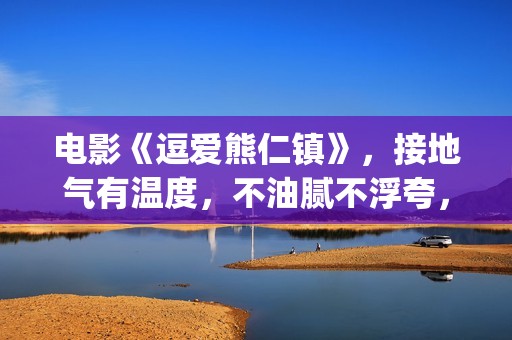 电影《逗爱熊仁镇》，接地气有温度，不油腻不浮夸，挖掘社会话题(电影《逗爱熊仁》演员表)