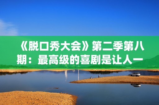《脱口秀大会》第二季第八期：最高级的喜剧是让人一边哭一边乐的。(脱口秀大会第一季)