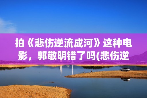 拍《悲伤逆流成河》这种电影，郭敬明错了吗(悲伤逆流成电视剧歌曲)