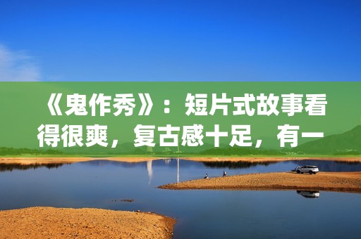 《鬼作秀》：短片式故事看得很爽，复古感十足，有一种怀旧的感觉(鬼作秀全部故事)