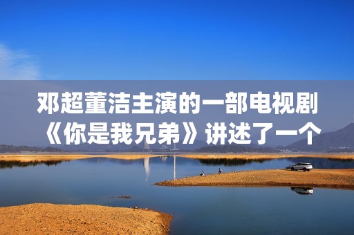 邓超董洁主演的一部电视剧《你是我兄弟》讲述了一个普通百姓家庭里四兄弟的成长故事(邓超董洁电影有哪些)
