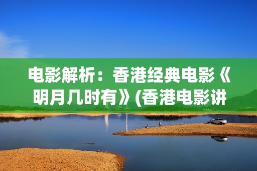 电影解析：香港经典电影《明月几时有》(香港电影讲解)