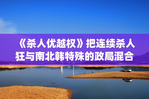 《杀人优越权》把连续杀人狂与南北韩特殊的政局混合成了新品种电影(杀手优越权未删减版电影免费播放)