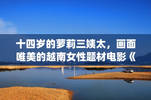 十四岁的萝莉三姨太，画面唯美的越南女性题材电影《三太太》(14岁的她)