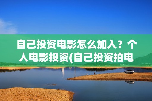 自己投资电影怎么加入？个人电影投资(自己投资拍电影)