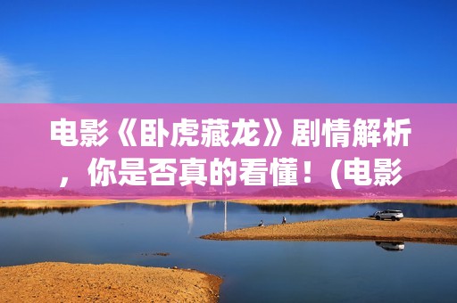 电影《卧虎藏龙》剧情解析，你是否真的看懂！(电影卧虎藏龙的配乐主要由作曲家谁创作)