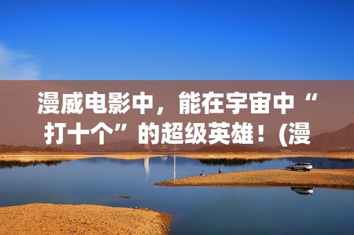 漫威电影中，能在宇宙中“打十个”的超级英雄！(漫威电影中最厉害的人物排名)