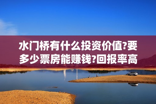 水门桥有什么投资价值?要多少票房能赚钱?回报率高吗(水门桥原型)