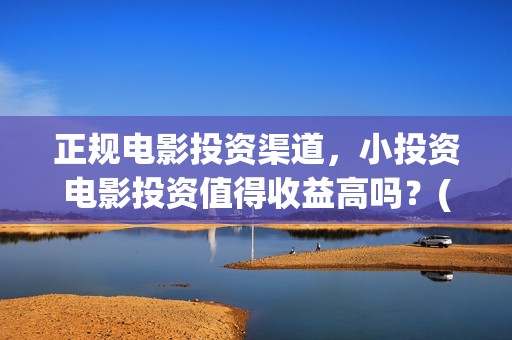 正规电影投资渠道，小投资电影投资值得收益高吗？(正规的电影投资)
