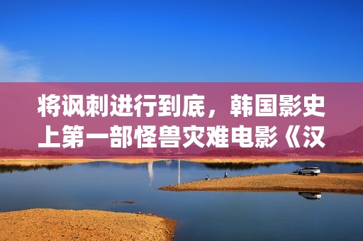 将讽刺进行到底，韩国影史上第一部怪兽灾难电影《汉江怪物》(讽刺有何作用)