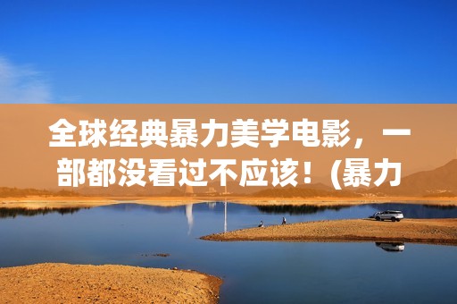 全球经典暴力美学电影，一部都没看过不应该！(暴力的美剧电影排行榜前十名)