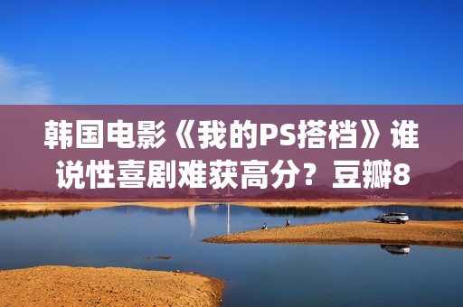 韩国电影《我的PS搭档》谁说性喜剧难获高分？豆瓣8分(韩国电影我的小瘦子3)