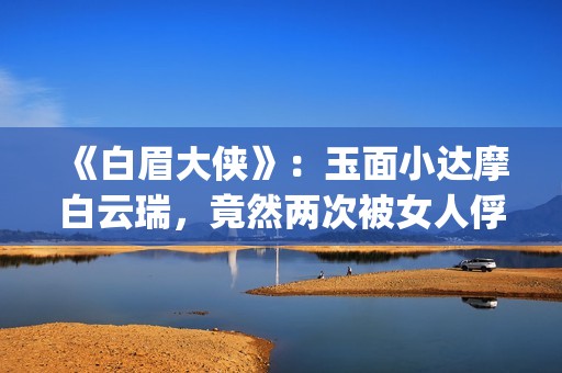 《白眉大侠》：玉面小达摩白云瑞，竟然两次被女人俘进山洞(白眉大侠全集免费观看)