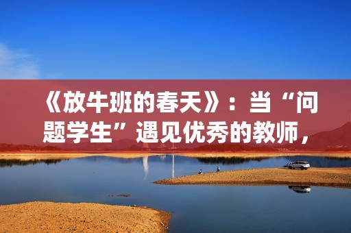 《放牛班的春天》：当“问题学生”遇见优秀的教师，会发生什么变化呢？(放牛班的春天主题曲)