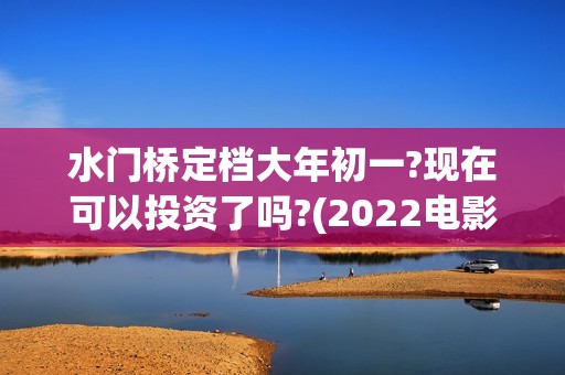 水门桥定档大年初一?现在可以投资了吗?(2022电影水门桥)