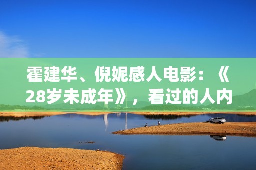 霍建华、倪妮感人电影：《28岁未成年》，看过的人内心都有触动！(霍建华和倪妮电影)