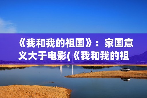 《我和我的祖国》：家国意义大于电影(《我和我的祖国》歌词)