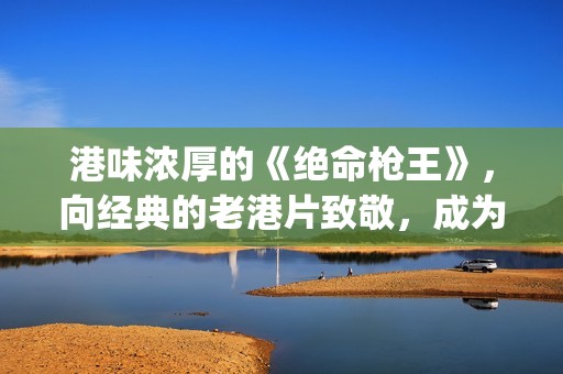 港味浓厚的《绝命枪王》，向经典的老港片致敬，成为又一力作(绝味香港哪里有店)