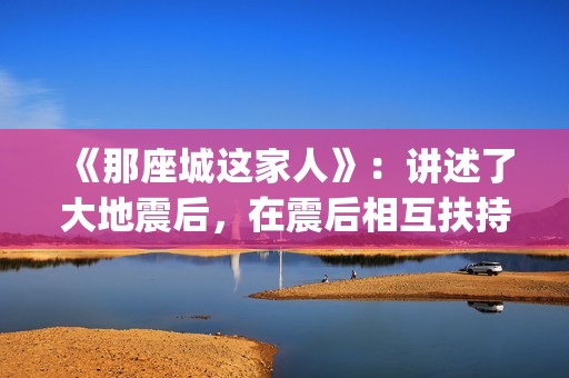 《那座城这家人》：讲述了大地震后，在震后相互扶持、摆脱困境、重建家园的故事。(那座城这家人林智成)