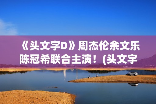 《头文字D》周杰伦余文乐陈冠希联合主演！(头文字d周杰伦歌曲)