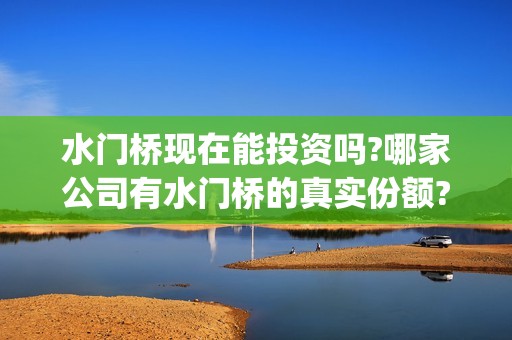 水门桥现在能投资吗?哪家公司有水门桥的真实份额?(水门桥 官宣)