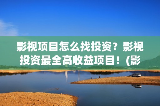 影视项目怎么找投资？影视投资最全高收益项目！(影视项目投资平台有哪些)