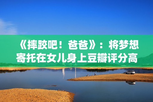 《摔跤吧！爸爸》：将梦想寄托在女儿身上豆瓣评分高达9.0(摔跤吧爸爸电影免费观看中文版)